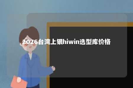 2026台湾上银hiwin选型库价格 