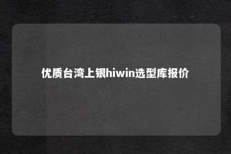 优质台湾上银hiwin选型库报价 